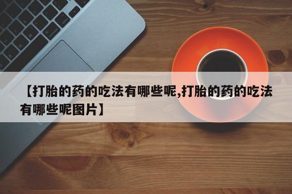 网上米非司酮片米索前列醇在线下单购买【打胎的药的吃法有哪些呢,打胎的药的吃法有哪些呢图片】