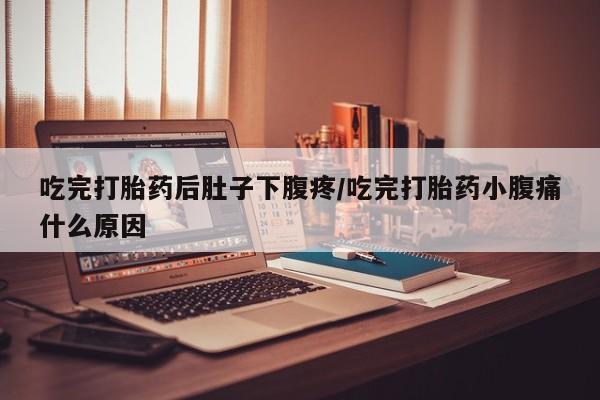 网上米非司酮片米索前列醇在线下单购买吃完打胎药后肚子下腹疼/吃完打胎药小腹痛什么原因