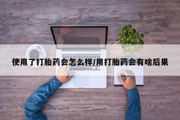 网上米非司酮片米索前列醇在线下单购买使用了打胎药会怎么样/用打胎药会有啥后果