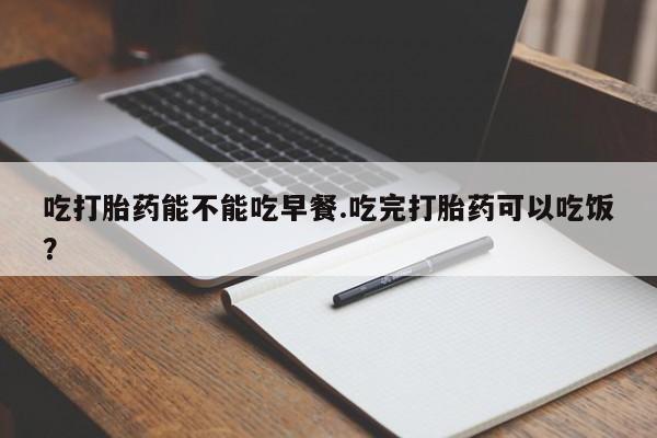 网上米非司酮片米索前列醇在线下单购买吃打胎药能不能吃早餐.吃完打胎药可以吃饭？