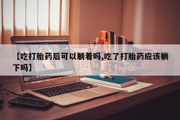 网上米非司酮片米索前列醇在线下单购买【吃打胎药后可以躺着吗,吃了打胎药应该躺下吗】