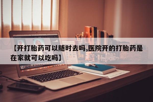 网上米非司酮片米索前列醇在线下单购买【开打胎药可以随时去吗,医院开的打胎药是在家就可以吃吗】