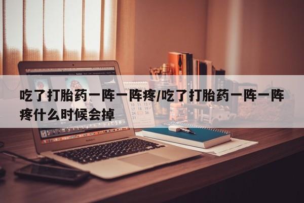 网上米非司酮片米索前列醇在线下单购买吃了打胎药一阵一阵疼/吃了打胎药一阵一阵疼什么时候会掉