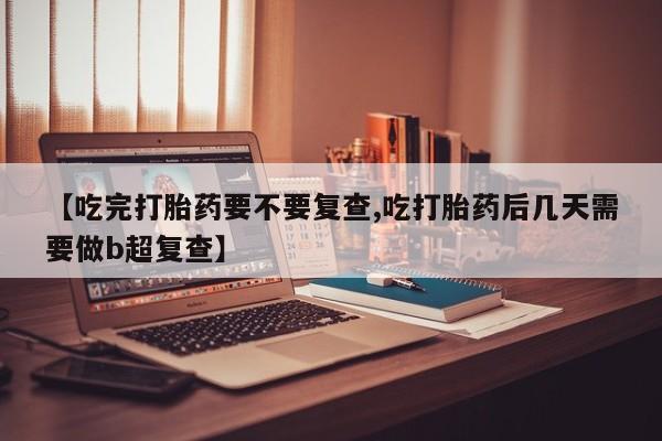 网上米非司酮片米索前列醇在线下单购买【吃完打胎药要不要复查,吃打胎药后几天需要做b超复查】