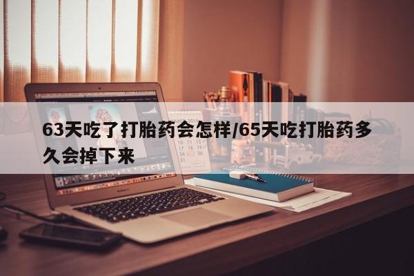 网上米非司酮片米索前列醇在线下单购买63天吃了打胎药会怎样/65天吃打胎药多久会掉下来