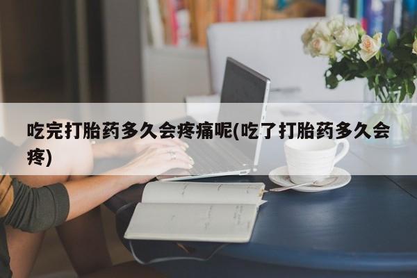网上米非司酮片米索前列醇在线下单购买吃完打胎药多久会疼痛呢(吃了打胎药多久会疼)