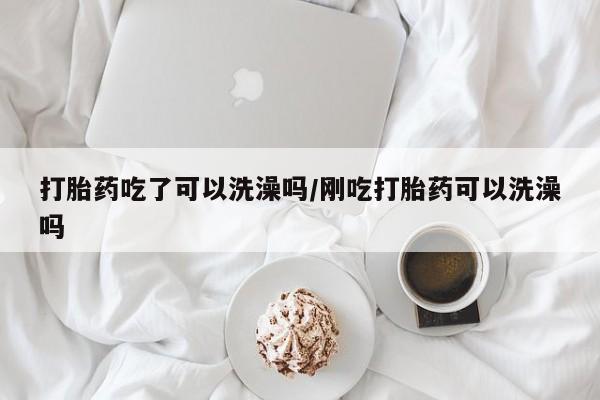 网上米非司酮片米索前列醇在线下单购买打胎药吃了可以洗澡吗/刚吃打胎药可以洗澡吗