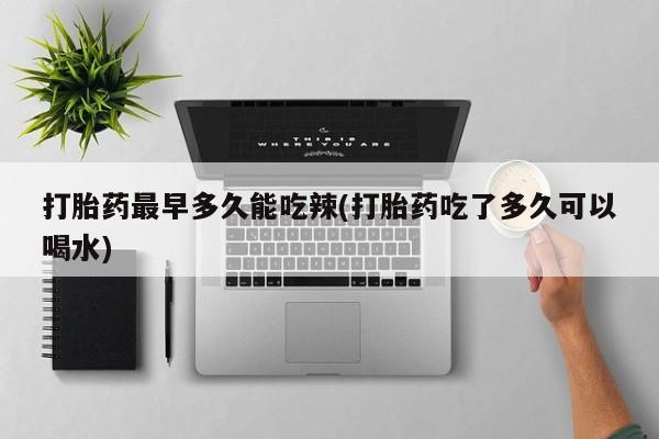 网上米非司酮片米索前列醇在线下单购买打胎药最早多久能吃辣(打胎药吃了多久可以喝水)