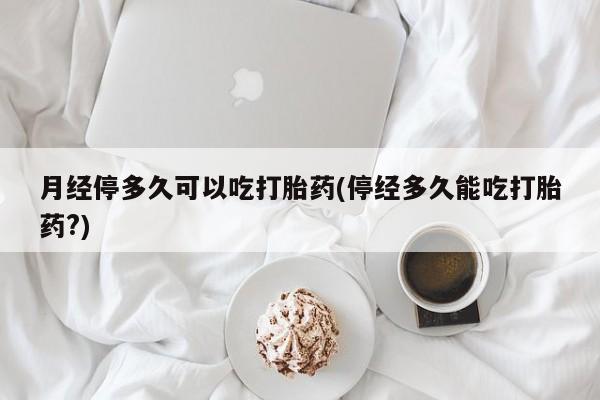 网上米非司酮片米索前列醇在线下单购买月经停多久可以吃打胎药(停经多久能吃打胎药?)