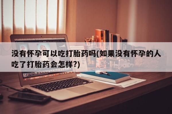 网上米非司酮片米索前列醇在线下单购买没有怀孕可以吃打胎药吗(如果没有怀孕的人吃了打胎药会怎样?)