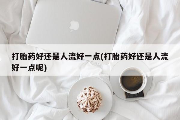 网上米非司酮片米索前列醇在线下单购买打胎药好还是人流好一点(打胎药好还是人流好一点呢)