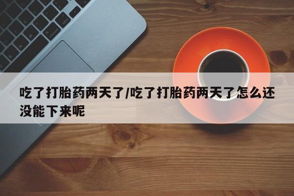 网上米非司酮片米索前列醇在线下单购买吃了打胎药两天了/吃了打胎药两天了怎么还没能下来呢