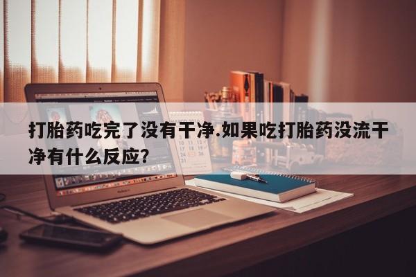 网上米非司酮片米索前列醇在线下单购买打胎药吃完了没有干净.如果吃打胎药没流干净有什么反应？