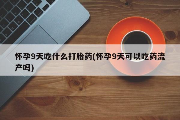 网上米非司酮片米索前列醇在线下单购买怀孕9天吃什么打胎药(怀孕9天可以吃药流产吗)
