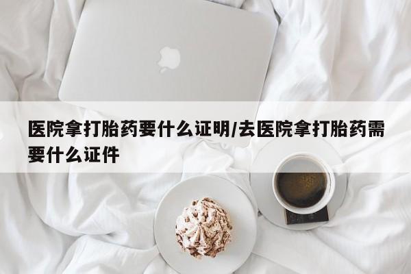 网上米非司酮片米索前列醇在线下单购买医院拿打胎药要什么证明/去医院拿打胎药需要什么证件