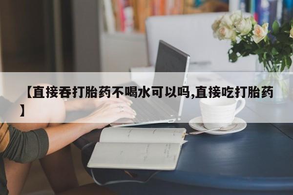 网上米非司酮片米索前列醇在线下单购买【直接吞打胎药不喝水可以吗,直接吃打胎药】