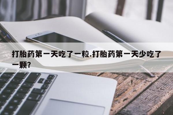 网上米非司酮片米索前列醇在线下单购买打胎药第一天吃了一粒.打胎药第一天少吃了一颗？