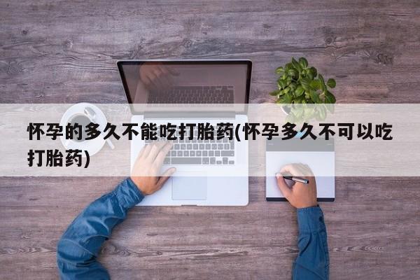 网上米非司酮片米索前列醇在线下单购买怀孕的多久不能吃打胎药(怀孕多久不可以吃打胎药)