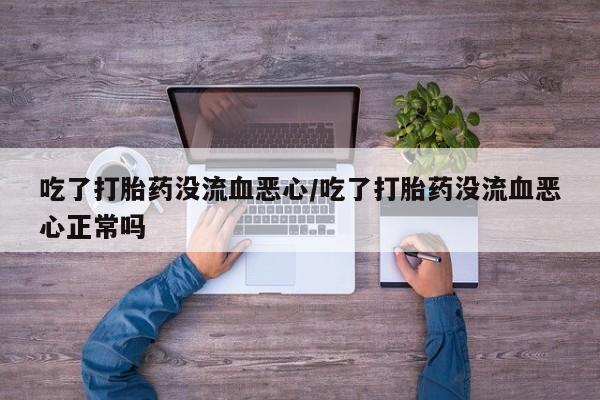 网上米非司酮片米索前列醇在线下单购买吃了打胎药没流血恶心/吃了打胎药没流血恶心正常吗