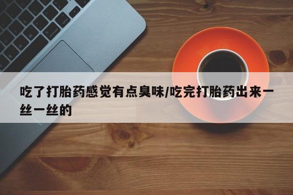 网上米非司酮片米索前列醇在线下单购买吃了打胎药感觉有点臭味/吃完打胎药出来一丝一丝的