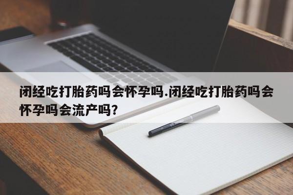 网上米非司酮片米索前列醇在线下单购买闭经吃打胎药吗会怀孕吗.闭经吃打胎药吗会怀孕吗会流产吗？