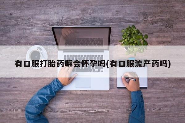 网上米非司酮片米索前列醇在线下单购买有口服打胎药嘛会怀孕吗(有口服流产药吗)