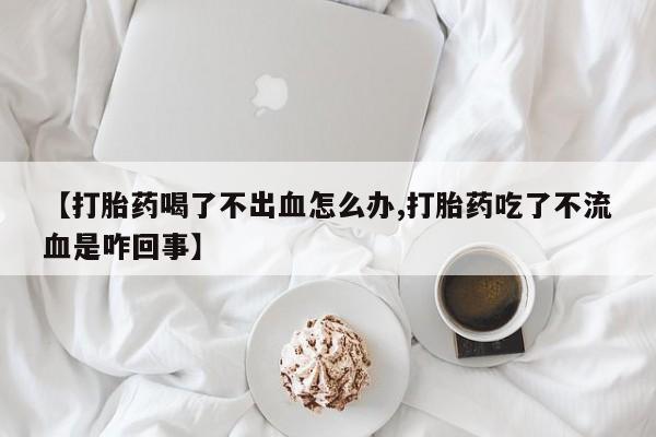 网上米非司酮片米索前列醇在线下单购买【打胎药喝了不出血怎么办,打胎药吃了不流血是咋回事】