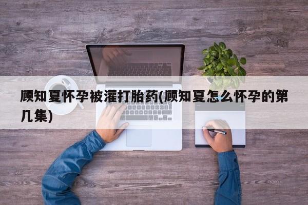 网上米非司酮片米索前列醇在线下单购买顾知夏怀孕被灌打胎药(顾知夏怎么怀孕的第几集)