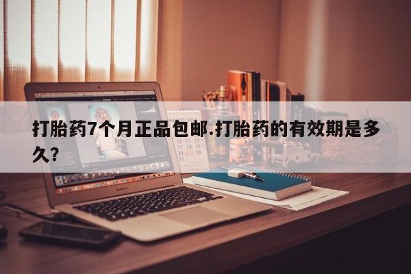 网上米非司酮片米索前列醇在线下单购买打胎药7个月正品包邮.打胎药的有效期是多久？