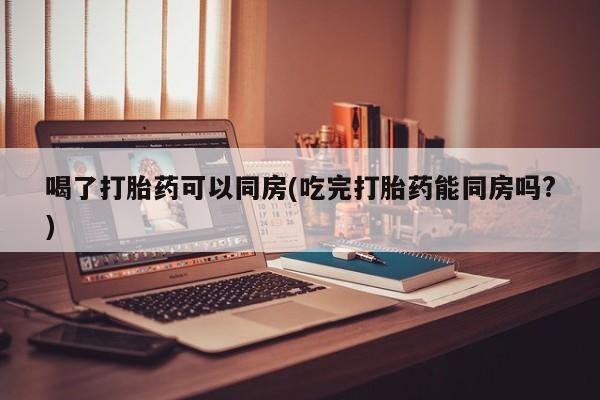 网上米非司酮片米索前列醇在线下单购买喝了打胎药可以同房(吃完打胎药能同房吗?)
