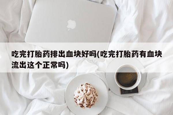 网上米非司酮片米索前列醇在线下单购买吃完打胎药排出血块好吗(吃完打胎药有血块流出这个正常吗)