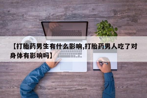 网上米非司酮片米索前列醇在线下单购买【打胎药男生有什么影响,打胎药男人吃了对身体有影响吗】