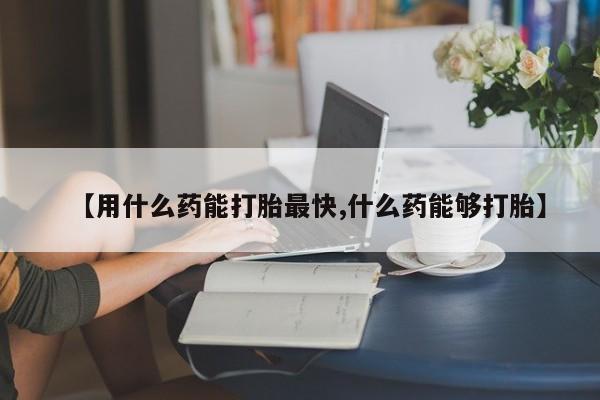 网上米非司酮片米索前列醇在线下单购买【用什么药能打胎最快,什么药能够打胎】