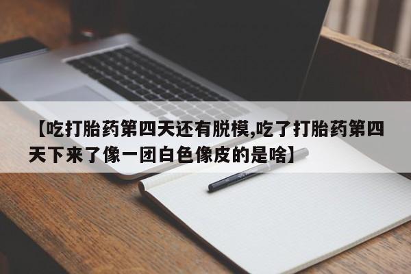 网上米非司酮片米索前列醇在线下单购买【吃打胎药第四天还有脱模,吃了打胎药第四天下来了像一团白色像皮的是啥】