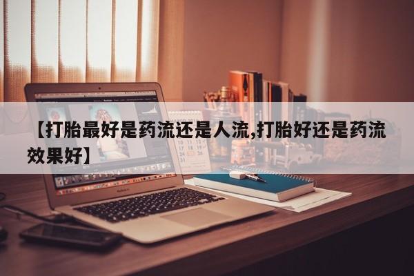 网上米非司酮片米索前列醇在线下单购买【打胎最好是药流还是人流,打胎好还是药流效果好】