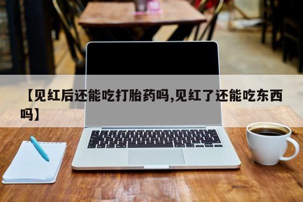 网上米非司酮片米索前列醇在线下单购买【见红后还能吃打胎药吗,见红了还能吃东西吗】