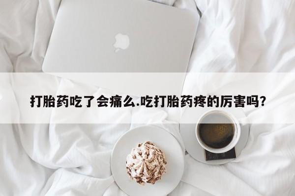 网上米非司酮片米索前列醇在线下单购买打胎药吃了会痛么.吃打胎药疼的厉害吗？