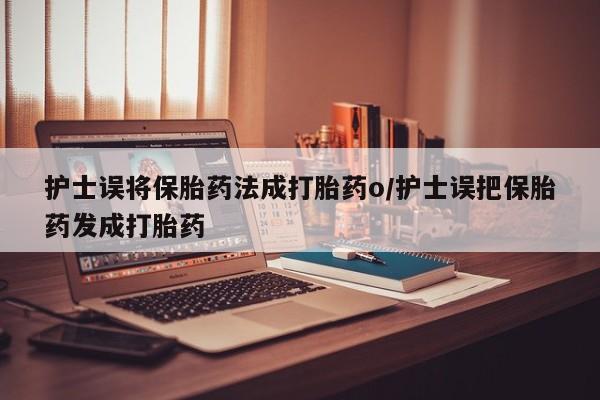 网上米非司酮片米索前列醇在线下单购买护士误将保胎药法成打胎药o/护士误把保胎药发成打胎药