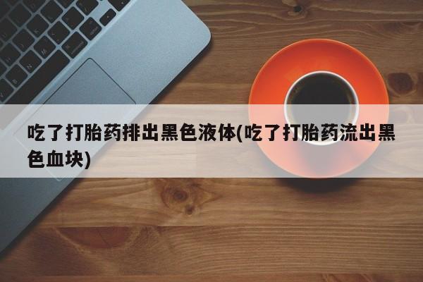 网上米非司酮片米索前列醇在线下单购买吃了打胎药排出黑色液体(吃了打胎药流出黑色血块)