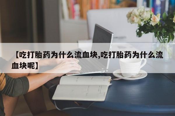 网上米非司酮片米索前列醇在线下单购买【吃打胎药为什么流血块,吃打胎药为什么流血块呢】