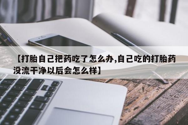 网上米非司酮片米索前列醇在线下单购买【打胎自己把药吃了怎么办,自己吃的打胎药没流干净以后会怎么样】