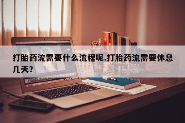 网上米非司酮片米索前列醇在线下单购买打胎药流需要什么流程呢.打胎药流需要休息几天？