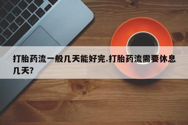 网上米非司酮片米索前列醇在线下单购买打胎药流一般几天能好完.打胎药流需要休息几天？