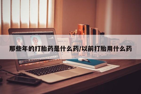 网上米非司酮片米索前列醇在线下单购买那些年的打胎药是什么药/以前打胎用什么药