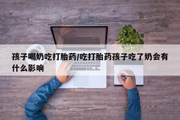网上米非司酮片米索前列醇在线下单购买孩子喝奶吃打胎药/吃打胎药孩子吃了奶会有什么影响