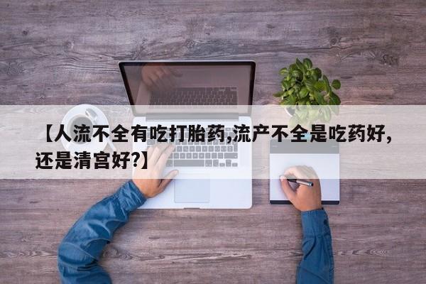 网上米非司酮片米索前列醇在线下单购买【人流不全有吃打胎药,流产不全是吃药好,还是清宫好?】