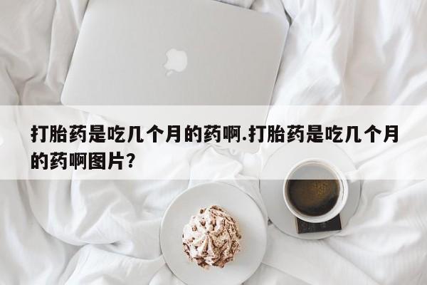 网上米非司酮片米索前列醇在线下单购买打胎药是吃几个月的药啊.打胎药是吃几个月的药啊图片？