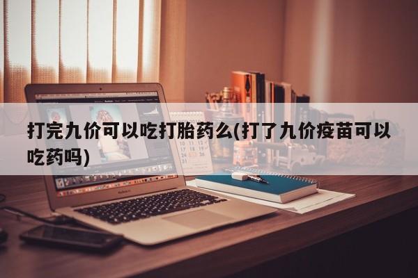 网上米非司酮片米索前列醇在线下单购买打完九价可以吃打胎药么(打了九价疫苗可以吃药吗)