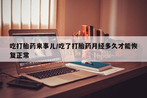 网上米非司酮片米索前列醇在线下单购买吃打胎药来事儿/吃了打胎药月经多久才能恢复正常