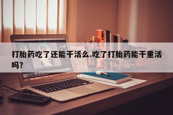 网上米非司酮片米索前列醇在线下单购买打胎药吃了还能干活么.吃了打胎药能干重活吗？